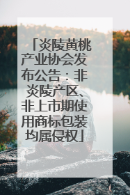 炎陵黄桃产业协会发布公告：非炎陵产区、非上市期使用商标包装均属侵权
