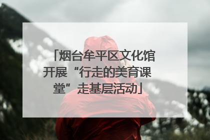 烟台牟平区文化馆开展“行走的美育课堂”走基层活动