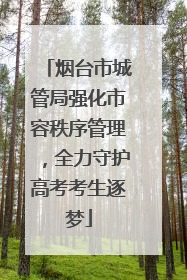 烟台市城管局强化市容秩序管理，全力守护高考考生逐梦