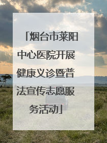 烟台市莱阳中心医院开展健康义诊暨普法宣传志愿服务活动