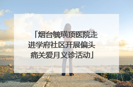 烟台毓璜顶医院走进学府社区开展偏头痛关爱月义诊活动