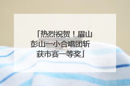 热烈祝贺！眉山彭山一小合唱团斩获市赛一等奖