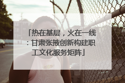 热在基层，火在一线：甘肃张掖创新构建职工文化服务矩阵