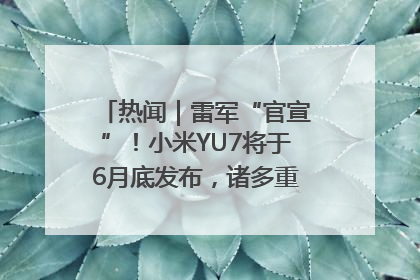 热闻｜雷军“官宣”！小米YU7将于6月底发布，诸多重磅新品一起发布！唯独价格“卖关子”