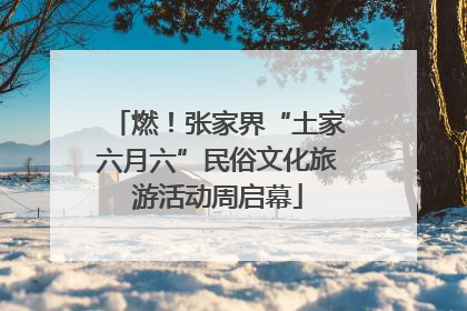 燃！张家界“土家六月六”民俗文化旅游活动周启幕