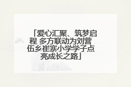 爱心汇聚、筑梦启程 多方联动为刘营伍乡崔寨小学学子点亮成长之路
