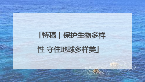 特稿｜保护生物多样性 守住地球多样美