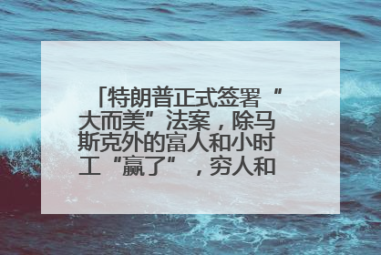 特朗普正式签署“大而美”法案，除马斯克外的富人和小时工“赢了”，穷人和美国财政“输了”