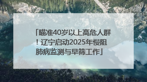 瞄准40岁以上高危人群！辽宁启动2025年慢阻肺病监测与早筛工作