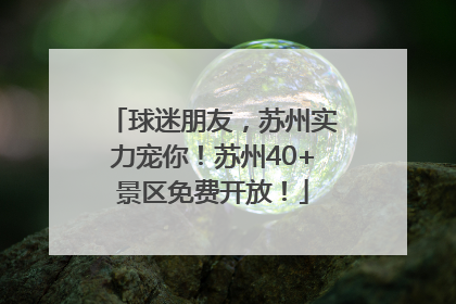 球迷朋友，苏州实力宠你！苏州40+景区免费开放！
