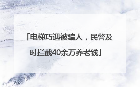 电梯巧遇被骗人，民警及时拦截40余万养老钱