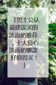 男士公认最建议买的洗面奶推荐，十大良心洗面奶哪款好值得买！