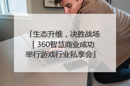生态升维，决胜战场｜360智慧商业成功举行游戏行业私享会