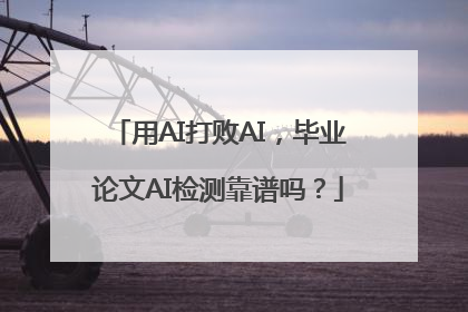用AI打败AI，毕业论文AI检测靠谱吗？