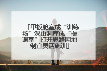 甲板舱室成“训练场”深山洞库成“操课室”打开思路因地制宜灵活施训