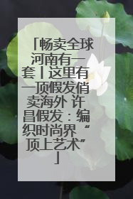 畅卖全球 河南有一套丨这里有一顶假发俏卖海外 许昌假发：编织时尚界“顶上艺术”