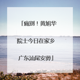 痛别！黄旭华院士今日在家乡广东汕尾安葬