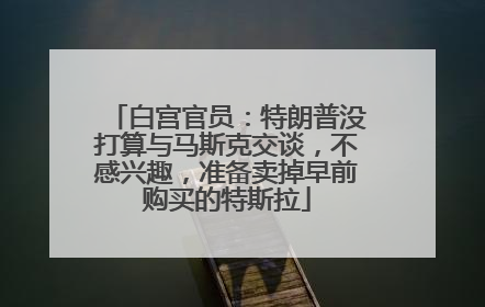 白宫官员：特朗普没打算与马斯克交谈，不感兴趣，准备卖掉早前购买的特斯拉