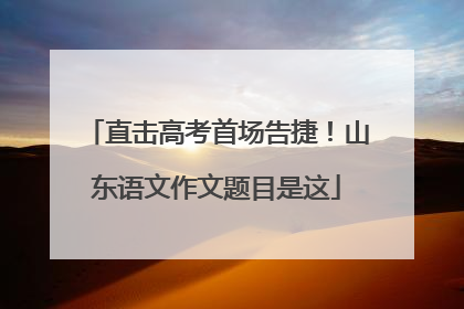 直击高考首场告捷！山东语文作文题目是这