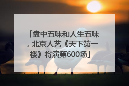 盘中五味和人生五味，北京人艺《天下第一楼》将演第600场