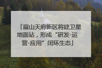 眉山天府新区将建卫星地面站，形成“研发-运营-应用”闭环生态