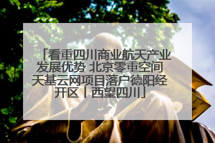 看重四川商业航天产业发展优势 北京零重空间天基云网项目落户德阳经开区丨西望四川
