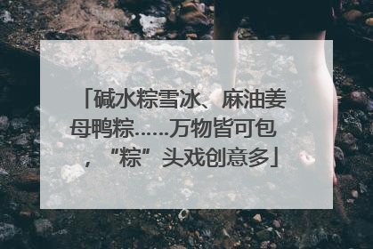 碱水粽雪冰、麻油姜母鸭粽……万物皆可包，“粽”头戏创意多