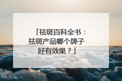 祛斑百科全书：祛斑产品哪个牌子好有效果？