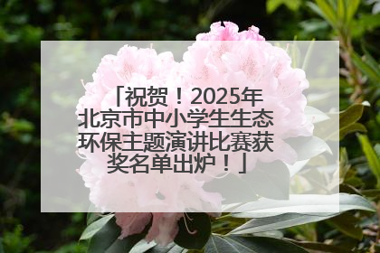 祝贺！2025年北京市中小学生生态环保主题演讲比赛获奖名单出炉！