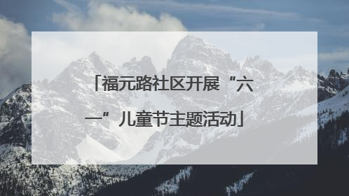 福元路社区开展“六一”儿童节主题活动