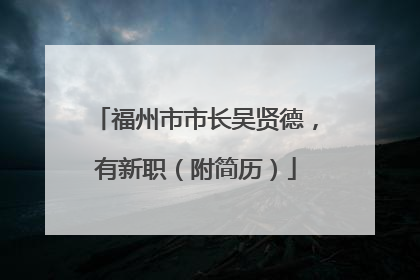 福州市市长吴贤德，有新职（附简历）