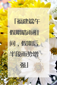 福建端午假期晴雨相间，假期后半段雨势增强