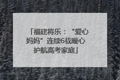 福建将乐：“爱心妈妈”连续6载暖心护航高考家庭