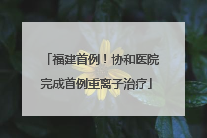 福建首例！协和医院完成首例重离子治疗