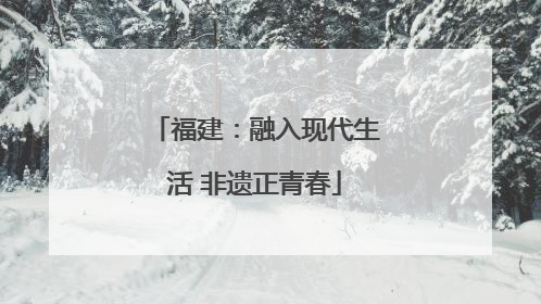福建：融入现代生活 非遗正青春