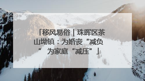 移风易俗｜珠晖区茶山坳镇：为婚丧“减负” 为家庭“减压”