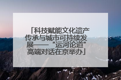科技赋能文化遗产传承与城市可持续发展——“运河论道”高端对话在京举办
