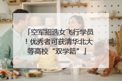空军招选女飞行学员！优秀者可获清华北大等高校“双学籍”