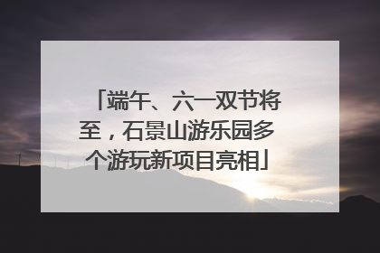 端午、六一双节将至，石景山游乐园多个游玩新项目亮相