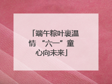 端午粽叶裹温情 “六一”童心向未来