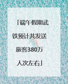 端午假期武铁预计共发送旅客380万人次左右