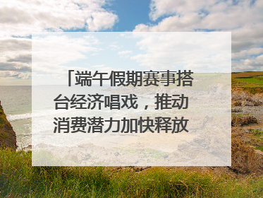 端午假期赛事搭台经济唱戏，推动消费潜力加快释放｜新经济观察