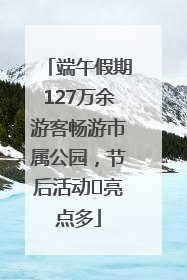 端午假期127万余游客畅游市属公园，节后活动﻿亮点多