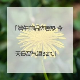 端午前后防暑热 今天最高气温32℃