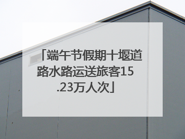 端午节假期十堰道路水路运送旅客15.23万人次