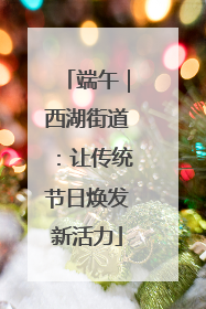端午｜西湖街道：让传统节日焕发新活力