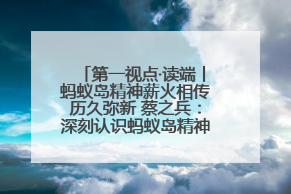 第一视点·读端丨蚂蚁岛精神薪火相传历久弥新 蔡之兵：深刻认识蚂蚁岛精神的“精气神”