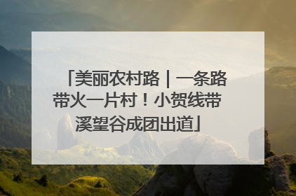 美丽农村路｜一条路带火一片村！小贺线带溪望谷成团出道