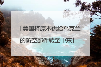 美国将原本供给乌克兰的防空部件转至中东