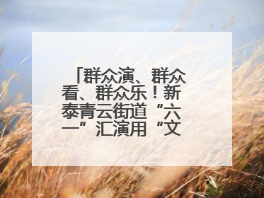 群众演、群众看、群众乐！新泰青云街道“六一”汇演用“文化大餐”烹出幸福“烟火气”